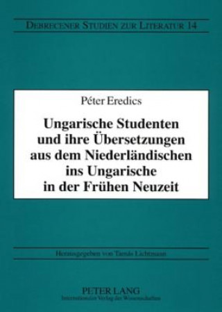 Könyv Ungarische Studenten und ihre Uebersetzungen aus dem Niederlaendischen ins Ungarische in der Fruehen Neuzeit Péter Eredics