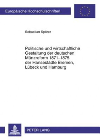 Knjiga Politische Und Wirtschaftliche Gestaltung Der Deutschen Muenzreform 1871-1875 Der Hansestaedte Bremen, Luebeck Und Hamburg Sebastian Spörer