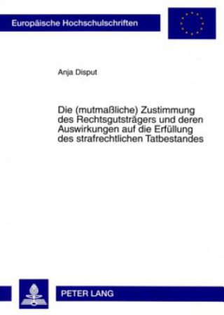 Kniha (Mutmassliche) Zustimmung Des Rechtsgutstraegers Und Deren Auswirkungen Auf Die Erfuellung Des Strafrechtlichen Tatbestandes Anja Disput