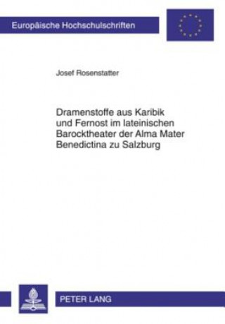Könyv Dramenstoffe Aus Karibik Und Fernost Im Lateinischen Barocktheater Der Alma Mater Benedictina Zu Salzburg Josef Rosenstatter