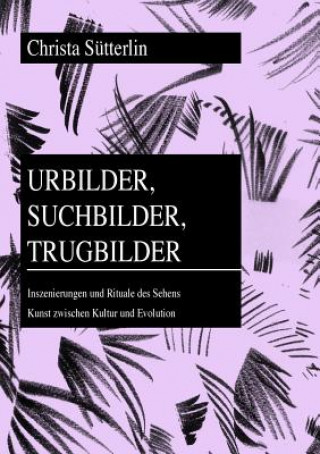Könyv Urbilder, Suchbilder, Trugbilder; Inszenierungen und Rituale des Sehens- Kunst zwischen Kultur und Evolution Christa Sütterlin