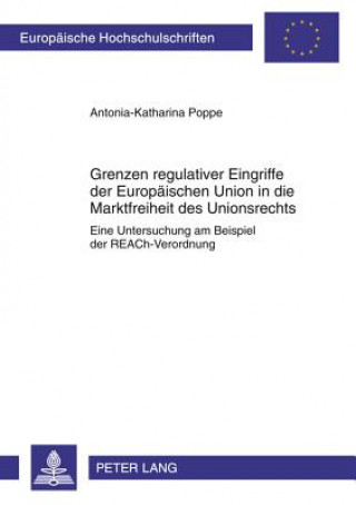 Kniha Grenzen Regulativer Eingriffe Der Europaeischen Union in Die Marktfreiheit Des Unionsrechts Antonia-Katharina Poppe