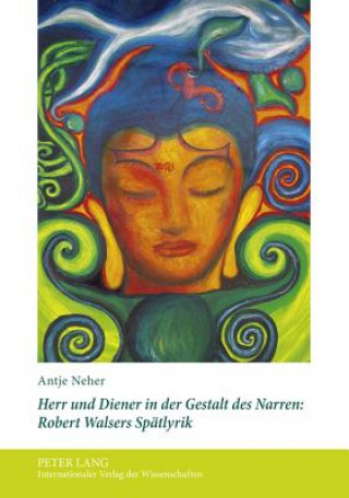 Kniha Herr Und Diener in Der Gestalt Des Narren: Robert Walsers Spaetlyrik Antje Neher