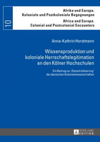 Kniha Wissensproduktion Und Koloniale Herrschaftslegitimation an Den Koelner Hochschulen Anne-Kathrin Horstmann