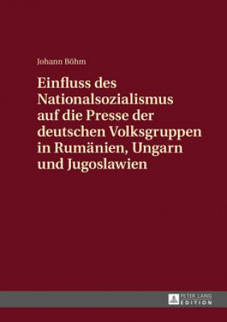 Könyv Einfluss Des Nationalsozialismus Auf Die Presse Der Deutschen Volksgruppen in Rumaenien, Ungarn Und Jugoslawien Johann Böhm
