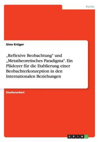 Book "Reflexive Beobachtung" und "Metatheoretisches Paradigma". Ein Plädoyer für die Etablierung einer Beobachterkonzeption in den Internationalen Beziehun Gino Krüger