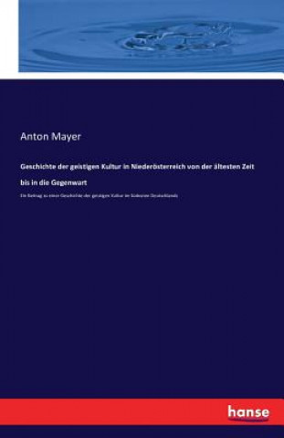 Könyv Geschichte der geistigen Kultur in Niederoesterreich von der altesten Zeit bis in die Gegenwart Anton Mayer