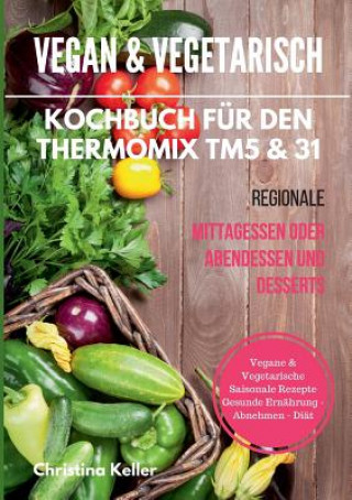 Książka Vegan & vegetarisch. Kochbuch fur den Thermomix TM5 & 31. Regionale Mittagessen oder Abendessen und Desserts. Vegane & vegetarische saisonale Rezepte. Christina Keller