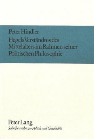 Книга Hegels Verstaendnis des Mittelalters im Rahmen seiner politischen Philosophie Peter Hindler