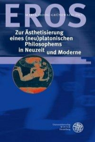 Kniha EROS - Zur Ästhetisierung eines (neu) platonischen Philosophems in Neuzeit und Moderne Maria Moog-Grünewald