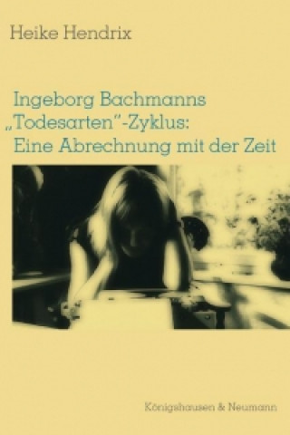 Könyv Ingeborg Bachmanns "Todesarten"-Zyklus: Eine Abrechnung mit der Zeit Heike Hendrix