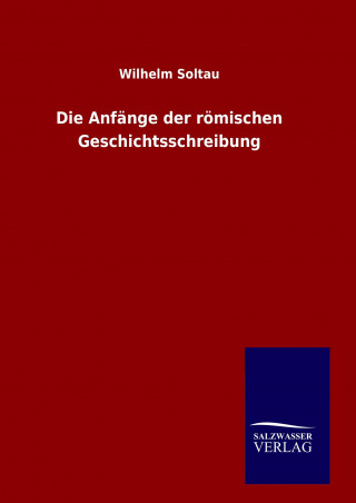 Könyv Die Anfänge der römischen Geschichtsschreibung Wilhelm Soltau