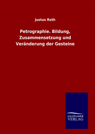 Könyv Petrographie. Bildung, Zusammensetzung und Veränderung der Gesteine Justus Roth
