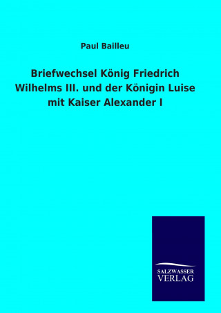 Carte Briefwechsel König Friedrich Wilhelms III. und der Königin Luise mit Kaiser Alexander I Paul Bailleu