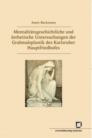 Carte Mentalitätsgeschichtliche und ästhetische Untersuchungen der Grabmalsplastik des Karlsruher Hauptfriedhofs Anett Beckmann