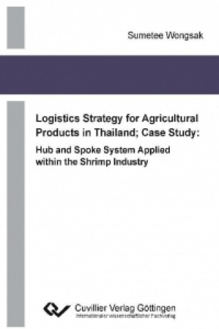 Carte Logistics Strategy for Agricultural Products in Thailand; Case Study: Hub and Spoke System Applied within the Shrimp Industry Sumetee Wongsak