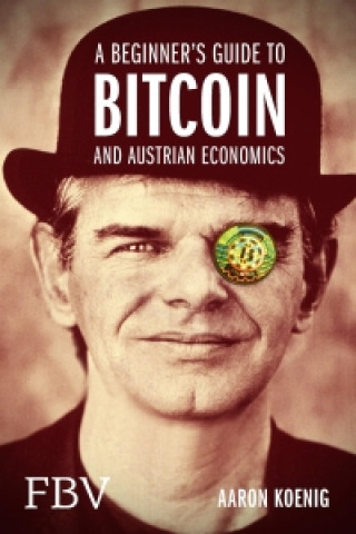 Könyv A Beginners Guide to BITCOIN AND AUSTRIAN ECONOMICS Aaron Koenig