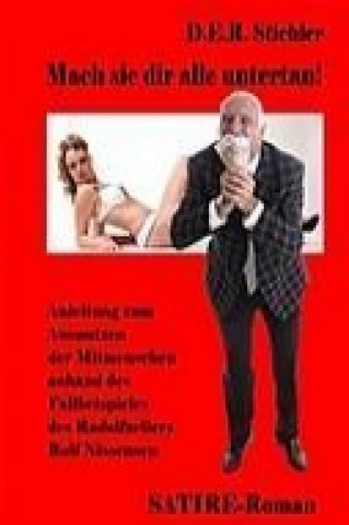 Kniha Mach sie dir alle untertan - Anleitung zum Ausnutzen der Mitmenschen anhand des Fallbeispieles des Radolfzellers Rolf Nissensen - Satire D. E. R. Stichler
