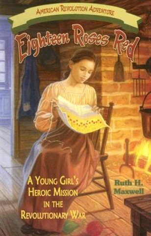 Carte Eighteen Roses Red: A Young Girl's Heroic Mission in the Revolutionary War Ruth H. Maxwell