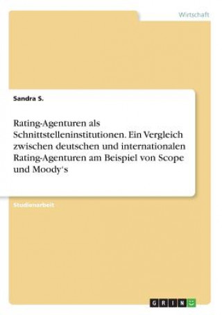 Książka Rating-Agenturen als Schnittstelleninstitutionen. Ein Vergleich zwischen deutschen und internationalen Rating-Agenturen am Beispiel von Scope und Mood Sandra S.