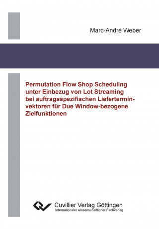 Könyv Permutation Flow Shop Scheduling unter Einbezug von Lot Streaming bei auftragsspezifischen Lieferterminvektoren für Due Window-bezogene Zielfunktionen Marc-André Weber