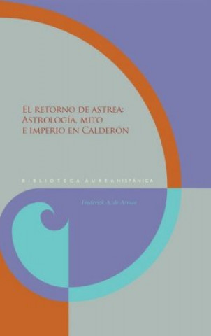 Kniha El retorno de Astrea : astrología, mito e imperio en Calderón Frederick A. De Armas