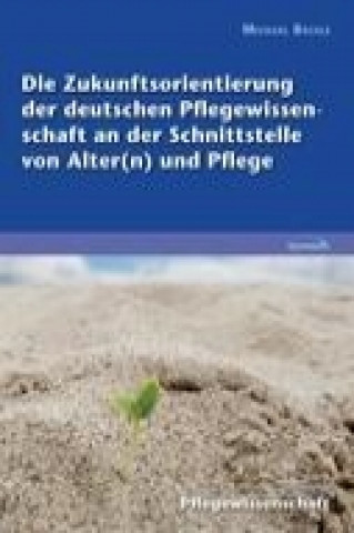 Kniha Die Zukunftsorientierung der deutschen Pflegewissenschaft an der Schnittstelle von Alter(n) und Pflege Michael Bossle