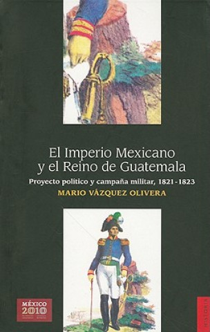 Könyv El Imperio Mexicano y el Reino de Guatemala: Proyecto Politico y Campana Militar, 1821-1823 Mario Vazquez Olivera