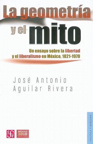 Kniha La Geometria y El Mito. Un Ensayo Sobre La Libertad y El Liberalismo En Mexico, 1821-1970 Jose Antonio Aguilar Rivera