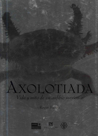 Kniha Axolotiada: Vida y Mito de un Anfibio Mexicano Roger Bartra