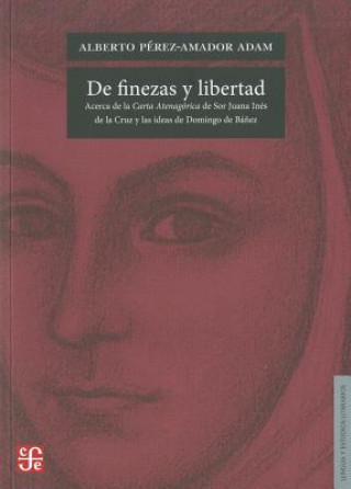 Libro De Finezas y Libertad: Acerca de la Carta Atenagorica de Sor Juana de la Cruz y las Ideas de Domingo de Banez Alberto Perez-Amador Adam