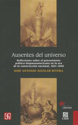 Książka Ausentes del Universo.: Reflexiones Sobre El Pensamiento Politico Hispanoamericano En La Era de La Construccion Nacional, 1821-1850. Jose Antonio Aguilar Rivera