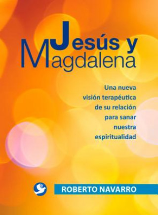 Knjiga Jesus y Magdalena: Una Nueva Vision Terapeutica de Su Relacion Para Sanar Nuestra Espiritualidad Roberto Navarro