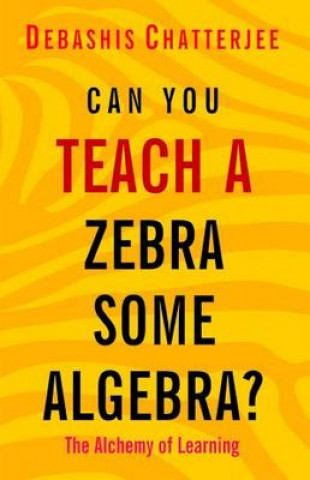 Carte Can You Teach a Zebra Some Algebra?: The Alchemy of Learning Debashis Chatterjee