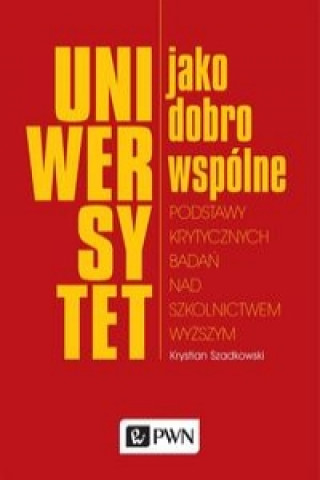 Kniha Uniwersytet jako dobro wspolne Podstawy krytycznych badan nad szkolnictwem wyzszym Krystian Szadkowski
