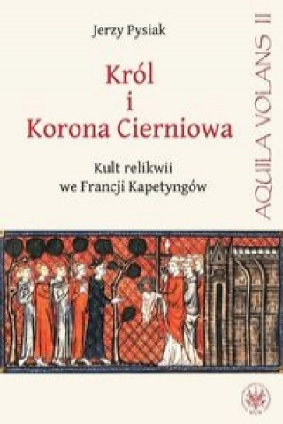 Kniha Krol i Korona Cierniowa Kult relikwii we Francji Kapetyngow Jerzy Pysiak
