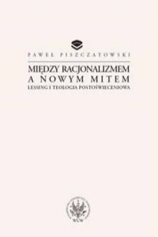 Kniha Miedzy racjonalizmem a nowym mitem Lessing i teologia postoswieceniowa Piszczatowski Paweł