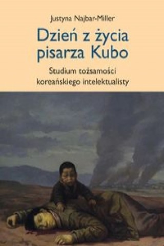 Kniha Dzien z zycia pisarza Kubo studium tozsamosci koreanskiego intelektualisty Justyna Najbar-Miller