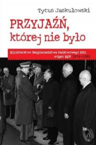 Könyv Przyjazn ktorej nie bylo Ministerstwo Bezpieczenstwa Narodowego NRD wobec MSW 1974-1990 Tytus Jaskulowski