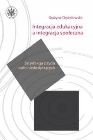 Könyv Integracja edukacyjna a integracja spoleczna. Satysfakcja z zycia osob niedoslyszacych Grazyna Dryzalowska