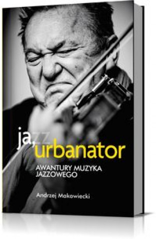 Könyv Ja, Urbanator. Awantury muzyka jazzowego Andrzej Makowiecki