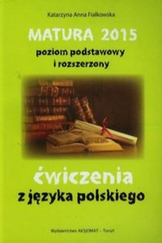 Könyv Matura 2015 poziom podstawowy i rozszerzony cwiczenia z jezyka polskiego Fiałkowska Katarzyna Anna
