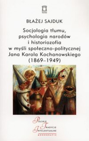 Kniha Socjologia tlumu, psychologia narodow i historiozofia w mysli spoleczno-politycznej Jana Karola Kochanowskiego (1869-1949) Blazej Sajduk