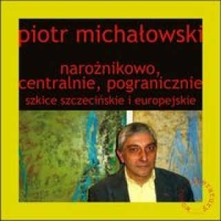 Könyv Naroznikowo, centralnie, pogranicznie Szkice szczecinskie i europejskie Piotr Michalowski