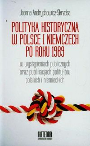 Kniha Polityka historyczna w Polsce i Niemczech po roku 1989 w wystapieniach publicznych oraz publikacjach politykow polskich i niemieckich Joanna Andrychowicz-Skrzeba