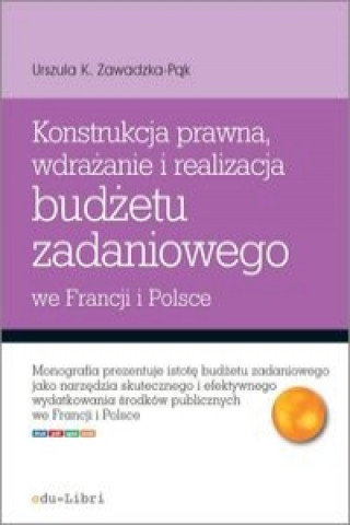Kniha Konstrukcja prawna wdrazanie i realizacja budzetu zadaniowego we Francji i Polsce Urszula K. Zawadzka-Pak