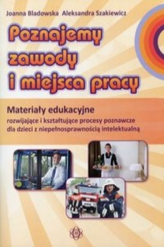 Carte Poznajemy zawody i miejsca pracy Materialy edukacyjne rozwijajace i ksztaltujace procesy poznawcze dla dzieci z niepelnosprawnoscia intelektualna Joanna Bladowska