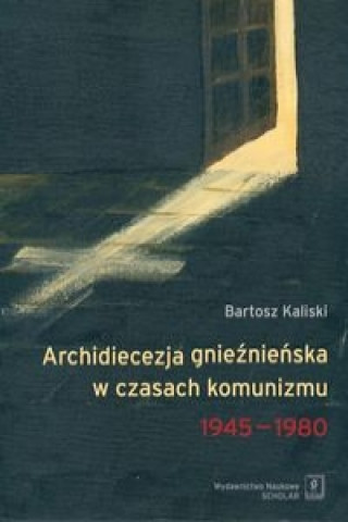 Könyv Archidiecezja gnieznienska w czasach komunizmu 1945-1980 Bartosz Kaliski