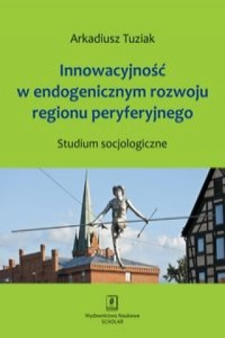 Kniha Innowacyjnosc w endogenicznym rozwoju regionu peryferyjnego Arkadiusz Tuziak