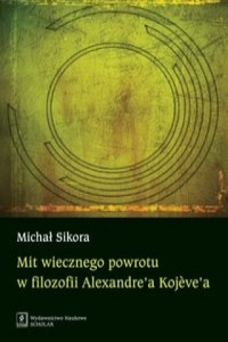 Книга Mit wiecznego powrotu w filozofii Alexandre'a Kojeve'a Michal Sikora